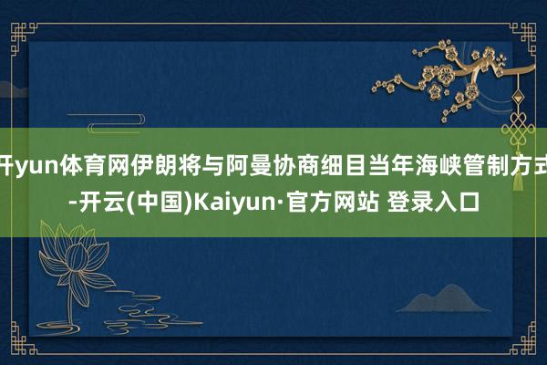 开yun体育网伊朗将与阿曼协商细目当年海峡管制方式-开云(中国)Kaiyun·官方网站 登录入口