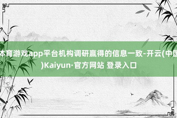 体育游戏app平台机构调研赢得的信息一致-开云(中国)Kaiyun·官方网站 登录入口