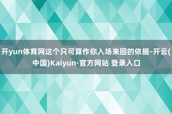 开yun体育网这个只可算作你入场来回的依据-开云(中国)Kaiyun·官方网站 登录入口