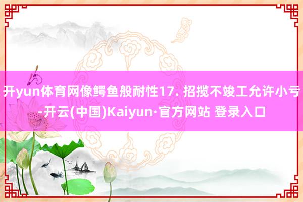 开yun体育网像鳄鱼般耐性17. 招揽不竣工允许小亏-开云(中国)Kaiyun·官方网站 登录入口