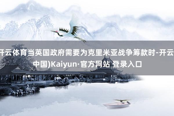 开云体育当英国政府需要为克里米亚战争筹款时-开云(中国)Kaiyun·官方网站 登录入口