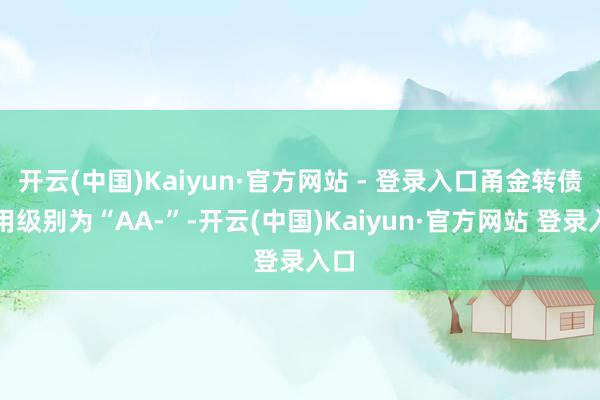 开云(中国)Kaiyun·官方网站 - 登录入口甬金转债信用级别为“AA-”-开云(中国)Kaiyun·官方网站 登录入口