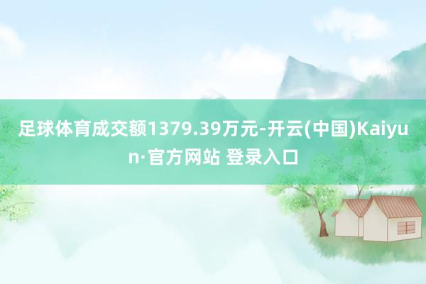 足球体育成交额1379.39万元-开云(中国)Kaiyun·官方网站 登录入口