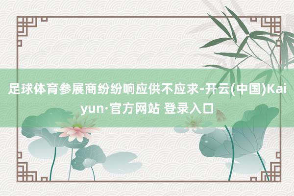 足球体育参展商纷纷响应供不应求-开云(中国)Kaiyun·官方网站 登录入口