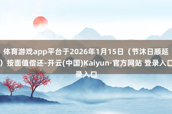 体育游戏app平台于2026年1月15日（节沐日顺延）按面值偿还-开云(中国)Kaiyun·官方网站 登录入口