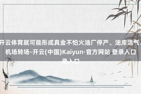 开云体育就可能形成真金不怕火油厂停产、油库活气、机场转场-开云(中国)Kaiyun·官方网站 登录入口