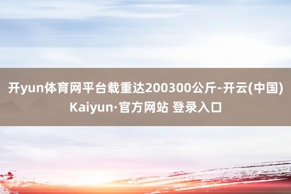 开yun体育网平台载重达200300公斤-开云(中国)Kaiyun·官方网站 登录入口