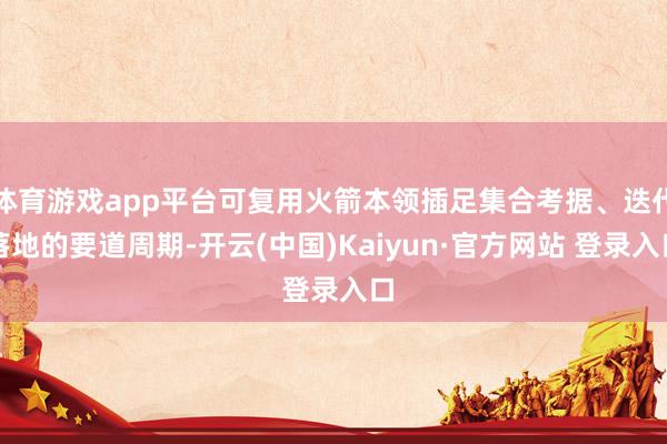 体育游戏app平台可复用火箭本领插足集合考据、迭代落地的要道周期-开云(中国)Kaiyun·官方网站 登录入口