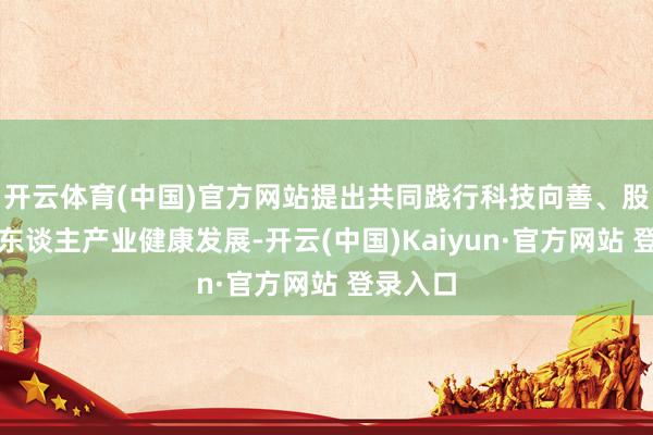 开云体育(中国)官方网站提出共同践行科技向善、股东机器东谈主产业健康发展-开云(中国)Kaiyun·官方网站 登录入口