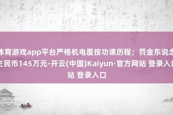 体育游戏app平台严格机电覆按功课历程；罚金东说念主民币145万元-开云(中国)Kaiyun·官方网站 登录入口