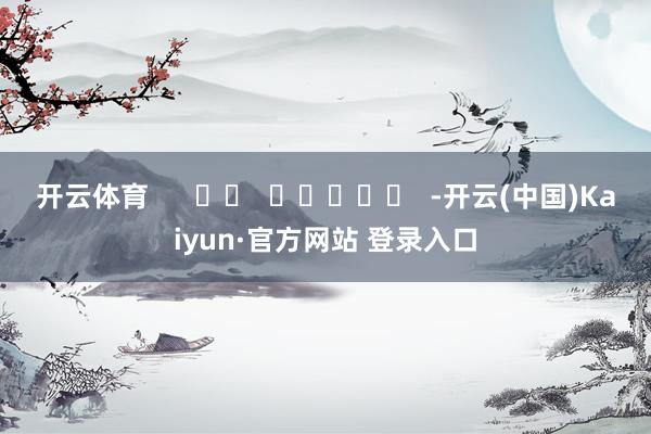 开云体育      		  					  -开云(中国)Kaiyun·官方网站 登录入口