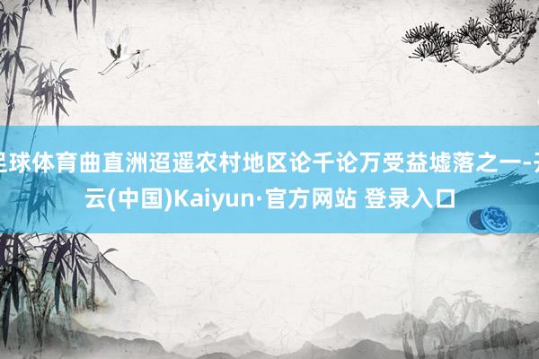 足球体育曲直洲迢遥农村地区论千论万受益墟落之一-开云(中国)Kaiyun·官方网站 登录入口