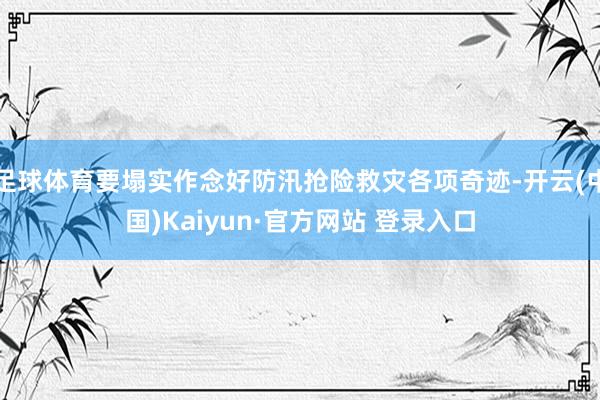 足球体育要塌实作念好防汛抢险救灾各项奇迹-开云(中国)Kaiyun·官方网站 登录入口