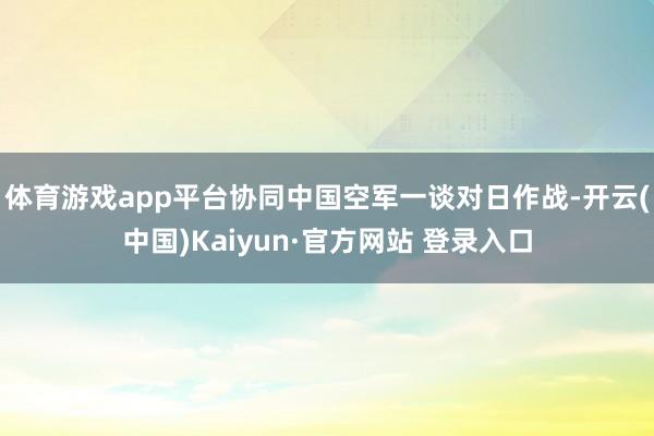 体育游戏app平台协同中国空军一谈对日作战-开云(中国)Kaiyun·官方网站 登录入口