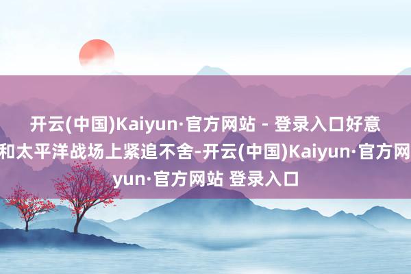 开云(中国)Kaiyun·官方网站 - 登录入口好意思国在中国和太平洋战场上紧追不舍-开云(中国)Kaiyun·官方网站 登录入口