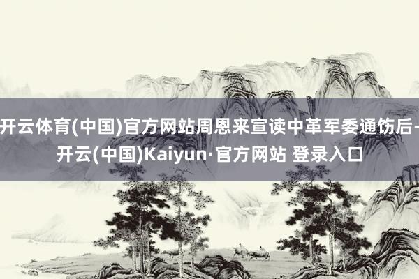 开云体育(中国)官方网站周恩来宣读中革军委通饬后-开云(中国)Kaiyun·官方网站 登录入口