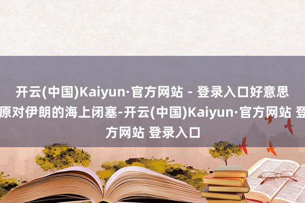 开云(中国)Kaiyun·官方网站 - 登录入口好意思国将复原对伊朗的海上闭塞-开云(中国)Kaiyun·官方网站 登录入口