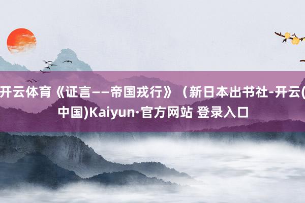开云体育《证言——帝国戎行》（新日本出书社-开云(中国)Kaiyun·官方网站 登录入口