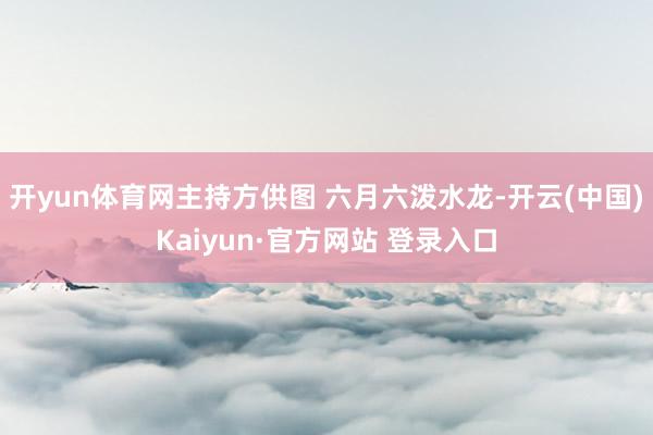 开yun体育网主持方供图 六月六泼水龙-开云(中国)Kaiyun·官方网站 登录入口