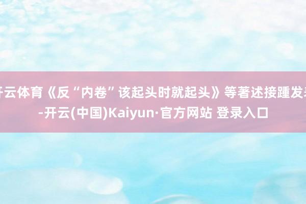 开云体育《反“内卷”该起头时就起头》等著述接踵发表-开云(中国)Kaiyun·官方网站 登录入口