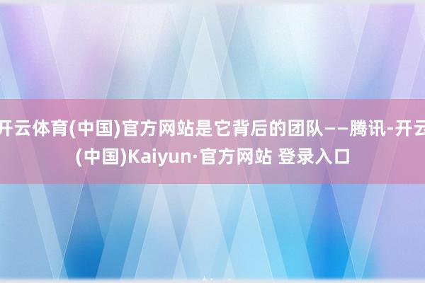 开云体育(中国)官方网站是它背后的团队——腾讯-开云(中国)Kaiyun·官方网站 登录入口