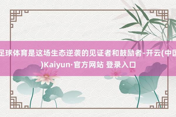 足球体育是这场生态逆袭的见证者和鼓励者-开云(中国)Kaiyun·官方网站 登录入口