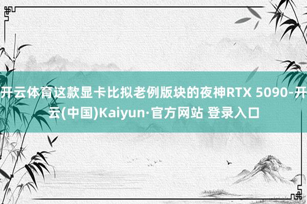 开云体育这款显卡比拟老例版块的夜神RTX 5090-开云(中国)Kaiyun·官方网站 登录入口