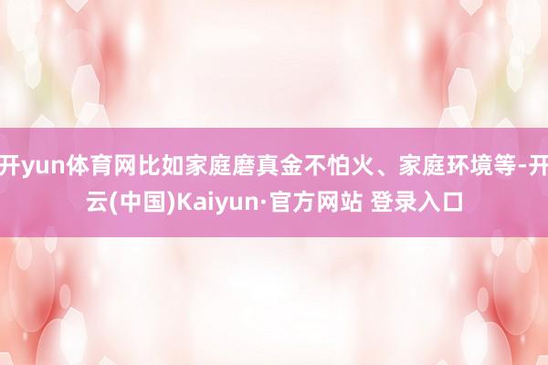 开yun体育网比如家庭磨真金不怕火、家庭环境等-开云(中国)Kaiyun·官方网站 登录入口