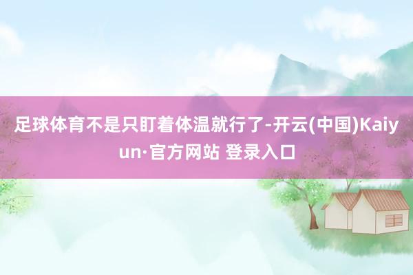 足球体育不是只盯着体温就行了-开云(中国)Kaiyun·官方网站 登录入口