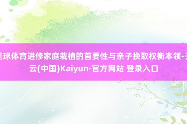 足球体育进修家庭栽植的首要性与亲子换取权衡本领-开云(中国)Kaiyun·官方网站 登录入口