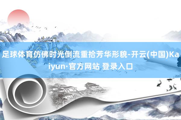 足球体育仿佛时光倒流重拾芳华形貌-开云(中国)Kaiyun·官方网站 登录入口