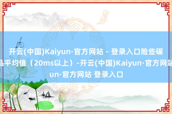 开云(中国)Kaiyun·官方网站 - 登录入口险些碾压同类居品平均值（20ms以上）-开云(中国)Kaiyun·官方网站 登录入口