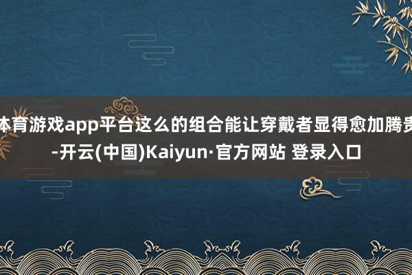 体育游戏app平台这么的组合能让穿戴者显得愈加腾贵-开云(中国)Kaiyun·官方网站 登录入口