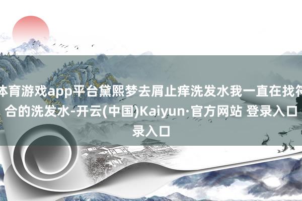 体育游戏app平台黛熙梦去屑止痒洗发水我一直在找符合的洗发水-开云(中国)Kaiyun·官方网站 登录入口