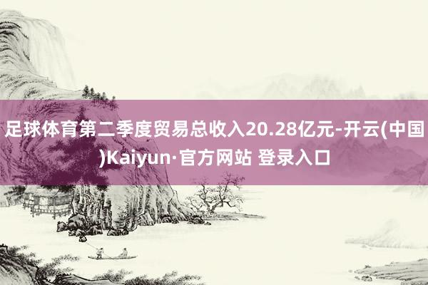 足球体育第二季度贸易总收入20.28亿元-开云(中国)Kaiyun·官方网站 登录入口