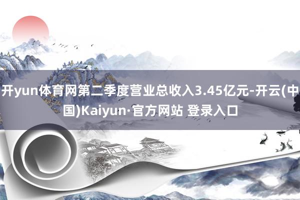 开yun体育网第二季度营业总收入3.45亿元-开云(中国)Kaiyun·官方网站 登录入口