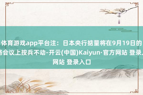 体育游戏app平台注：日本央行掂量将在9月19日的战略会议上按兵不动-开云(中国)Kaiyun·官方网站 登录入口