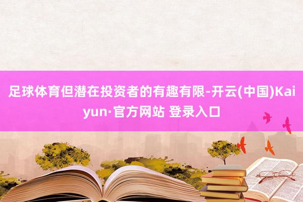 足球体育但潜在投资者的有趣有限-开云(中国)Kaiyun·官方网站 登录入口