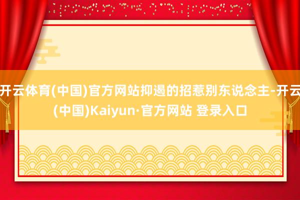开云体育(中国)官方网站抑遏的招惹别东说念主-开云(中国)Kaiyun·官方网站 登录入口