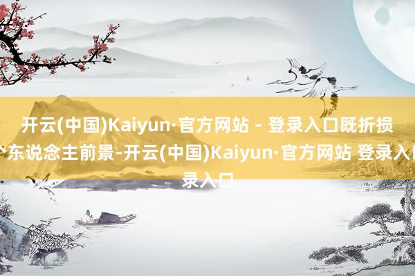 开云(中国)Kaiyun·官方网站 - 登录入口既折损个东说念主前景-开云(中国)Kaiyun·官方网站 登录入口