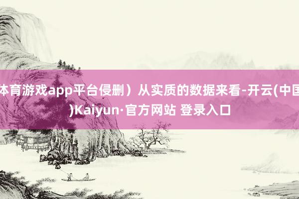 体育游戏app平台侵删)从实质的数据来看-开云(中国)Kaiyun·官方网站 登录入口