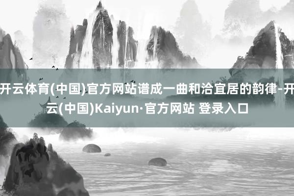 开云体育(中国)官方网站谱成一曲和洽宜居的韵律-开云(中国)Kaiyun·官方网站 登录入口