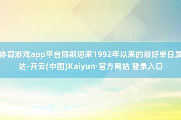 体育游戏app平台同期迎来1992年以来的最好单日发达-开云(中国)Kaiyun·官方网站 登录入口