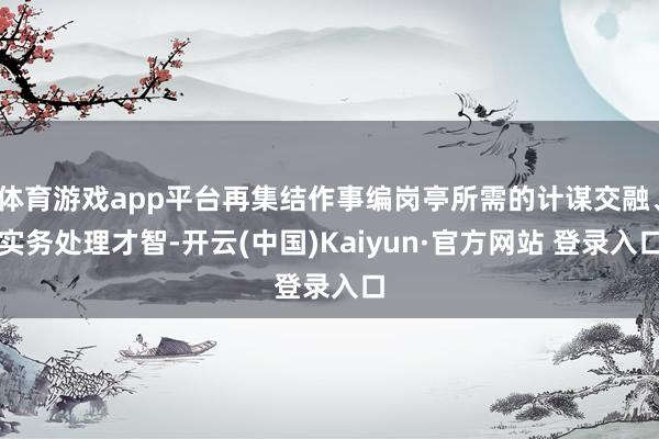 体育游戏app平台再集结作事编岗亭所需的计谋交融、实务处理才智-开云(中国)Kaiyun·官方网站 登录入口