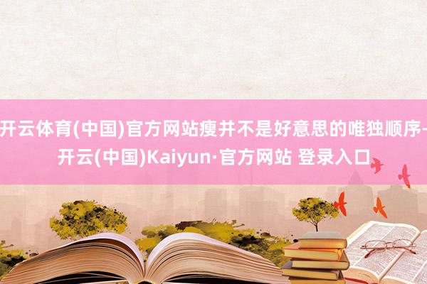 开云体育(中国)官方网站瘦并不是好意思的唯独顺序-开云(中国)Kaiyun·官方网站 登录入口