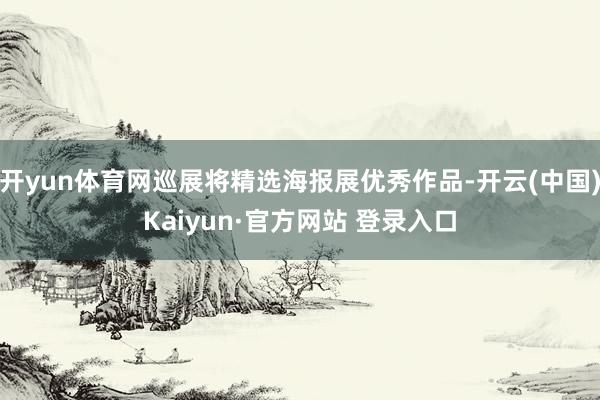 开yun体育网巡展将精选海报展优秀作品-开云(中国)Kaiyun·官方网站 登录入口