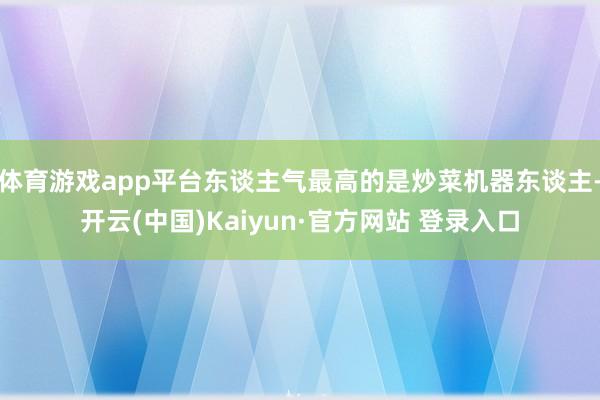 体育游戏app平台东谈主气最高的是炒菜机器东谈主-开云(中国)Kaiyun·官方网站 登录入口
