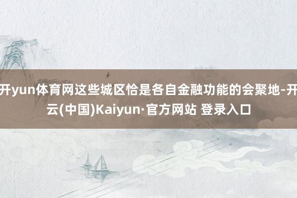 开yun体育网这些城区恰是各自金融功能的会聚地-开云(中国)Kaiyun·官方网站 登录入口
