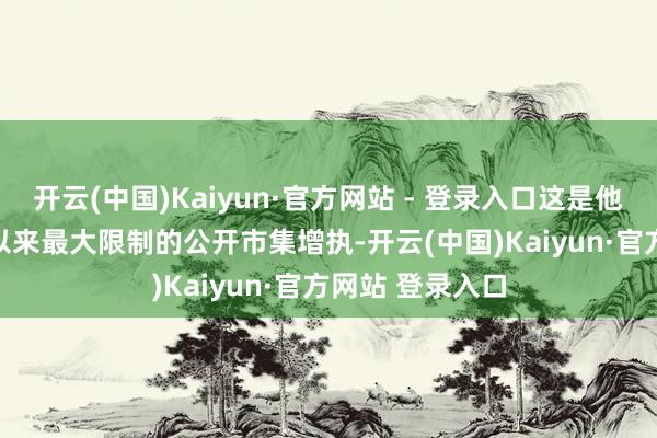 开云(中国)Kaiyun·官方网站 - 登录入口这是他自2020年2月以来最大限制的公开市集增执-开云(中国)Kaiyun·官方网站 登录入口