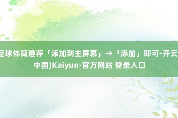 足球体育遴荐「添加到主屏幕」→「添加」即可-开云(中国)Kaiyun·官方网站 登录入口